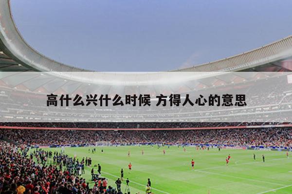 高什么兴什么时候 方得人心的意思