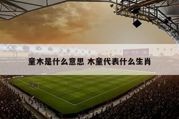 童木是什么意思 木童代表什么生肖