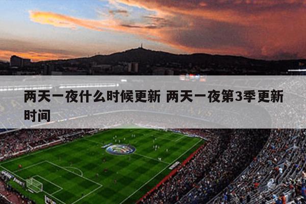 两天一夜什么时候更新 两天一夜第3季更新时间
