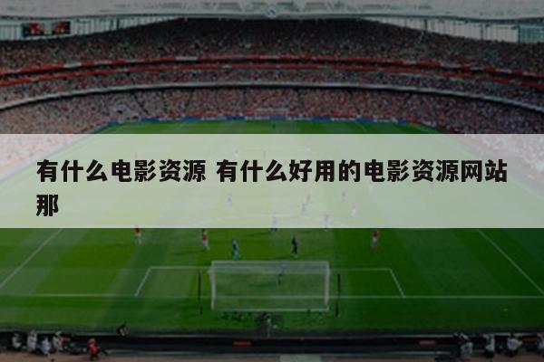 有什么电影资源 有什么好用的电影资源网站那