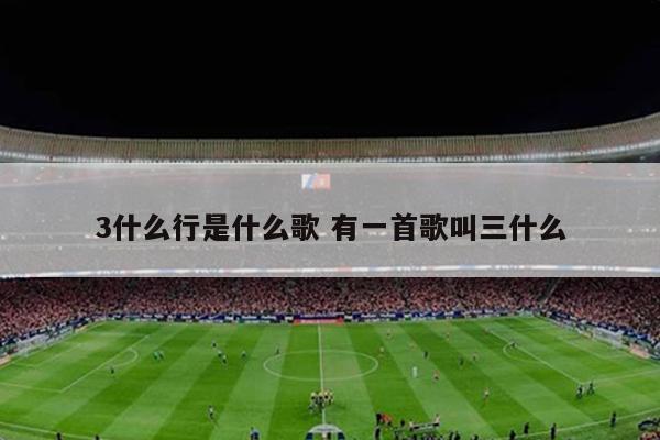 3什么行是什么歌 有一首歌叫三什么