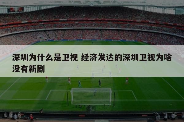 深圳为什么是卫视 经济发达的深圳卫视为啥没有新剧