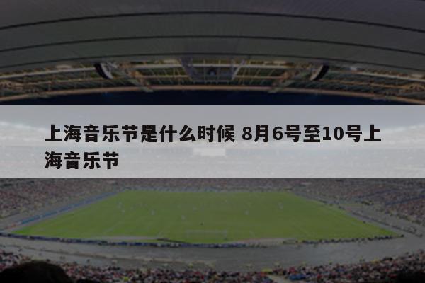 上海音乐节是什么时候 8月6号至10号上海音乐节