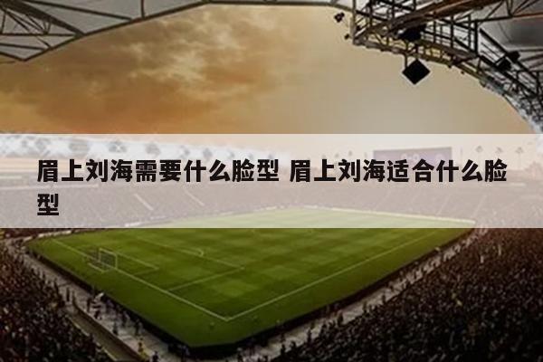 眉上刘海需要什么脸型 眉上刘海适合什么脸型