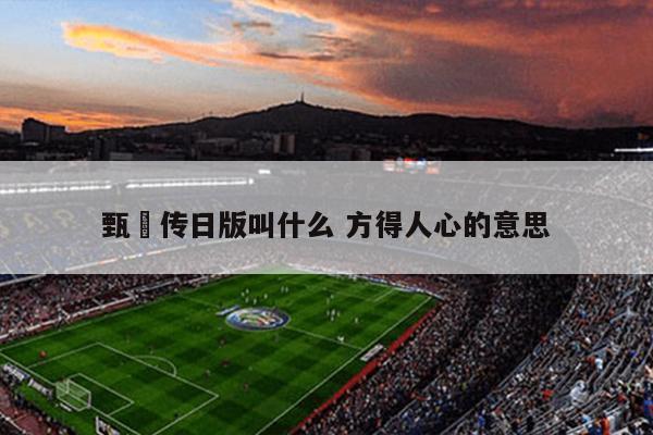 甄嬛传日版叫什么 方得人心的意思