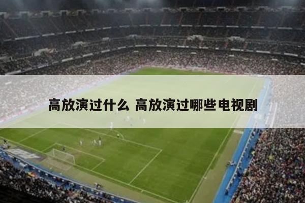 高放演过什么 高放演过哪些电视剧