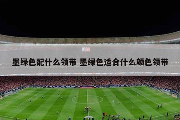 墨绿色配什么领带 墨绿色适合什么颜色领带