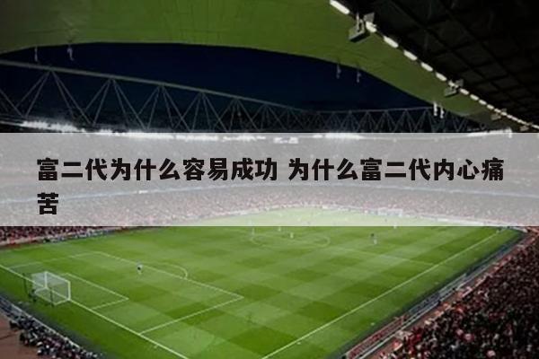 富二代为什么容易成功 为什么富二代内心痛苦