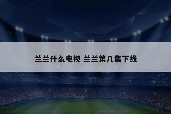 兰兰什么电视 兰兰第几集下线