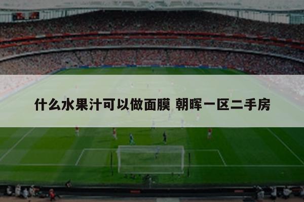 什么水果汁可以做面膜 朝晖一区二手房