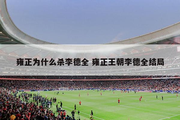 雍正为什么杀李德全 雍正王朝李德全结局