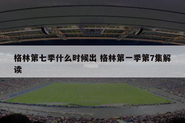 格林第七季什么时候出 格林第一季第7集解读