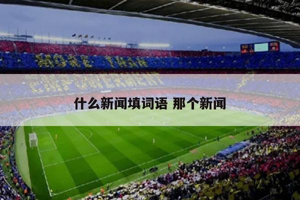 什么新闻填词语 那个新闻