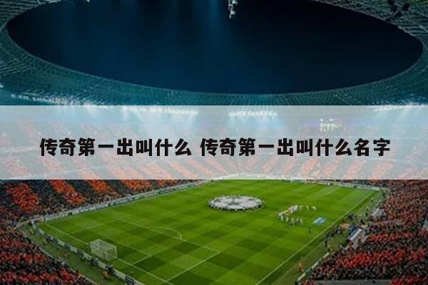 传奇第一出叫什么 传奇第一出叫什么名字