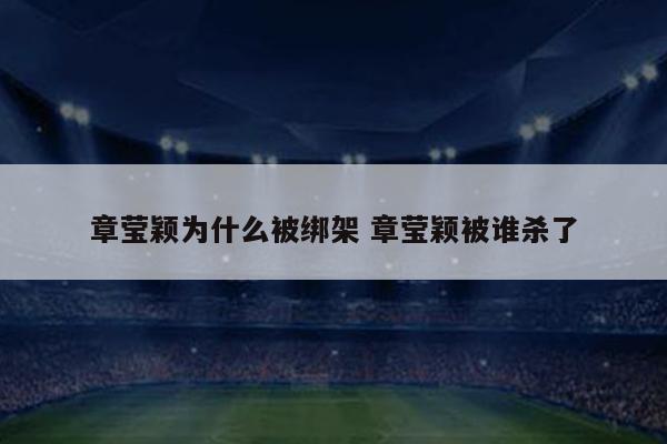 章莹颖为什么被绑架 章莹颖被谁杀了