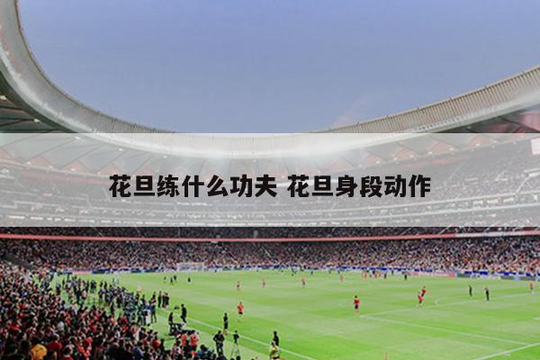 花旦练什么功夫 花旦身段动作