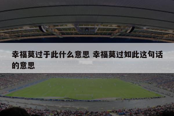 幸福莫过于此什么意思 幸福莫过如此这句话的意思