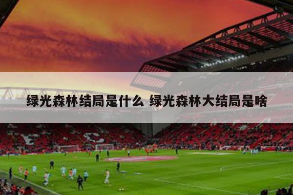 绿光森林结局是什么 绿光森林大结局是啥