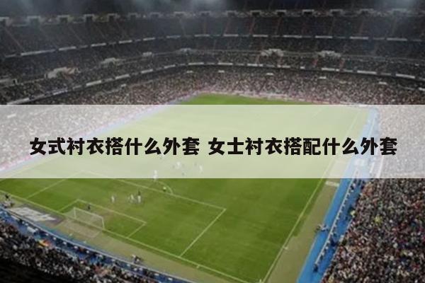 女式衬衣搭什么外套 女士衬衣搭配什么外套
