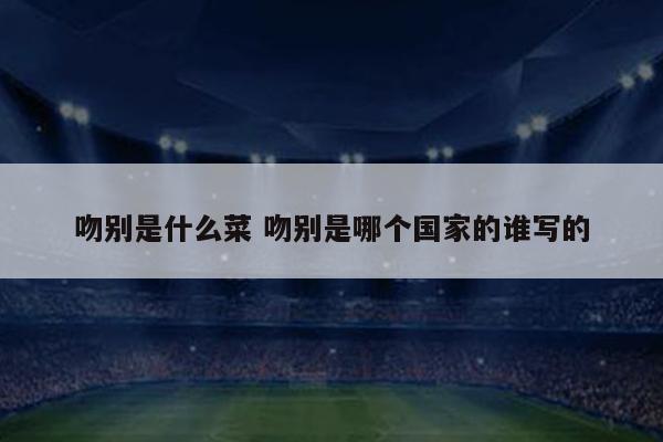 吻别是什么菜 吻别是哪个国家的谁写的