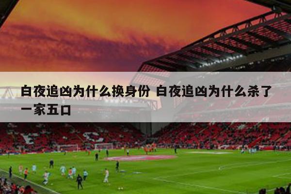 白夜追凶为什么换身份 白夜追凶为什么杀了一家五口