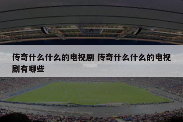 传奇什么什么的电视剧 传奇什么什么的电视剧有哪些