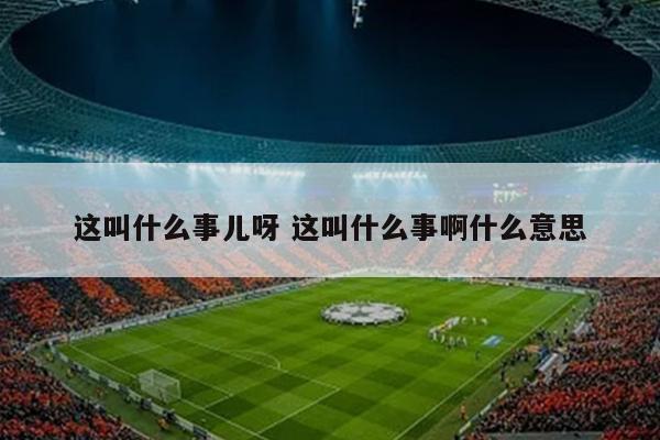这叫什么事儿呀 这叫什么事啊什么意思