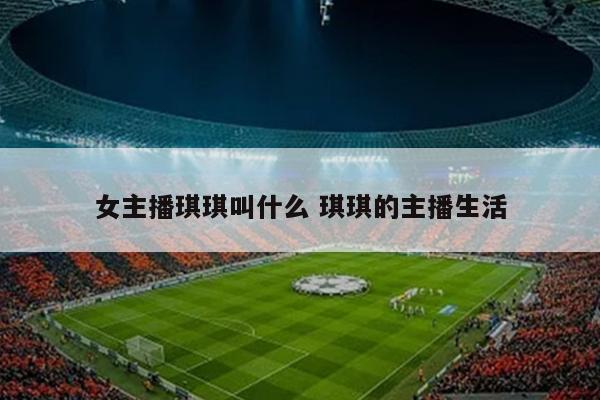 女主播琪琪叫什么 琪琪的主播生活
