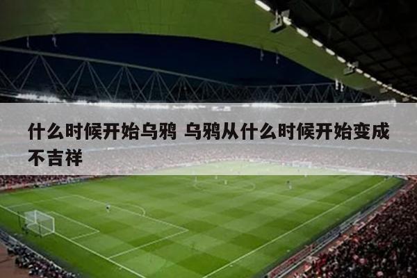 什么时候开始乌鸦 乌鸦从什么时候开始变成不吉祥