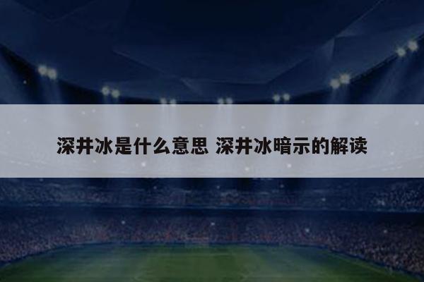 深井冰是什么意思 深井冰暗示的解读
