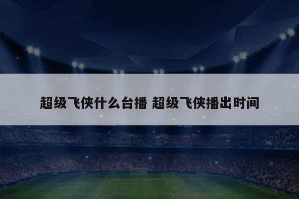 超级飞侠什么台播 超级飞侠播出时间