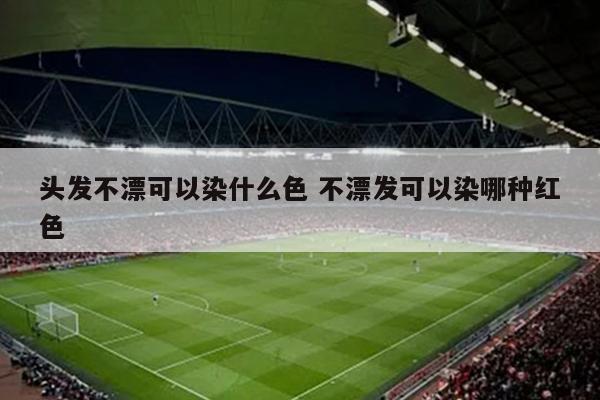 头发不漂可以染什么色 不漂发可以染哪种红色