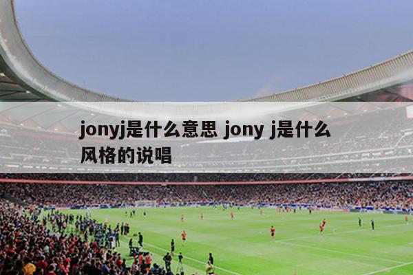 jonyj是什么意思 jony j是什么风格的说唱