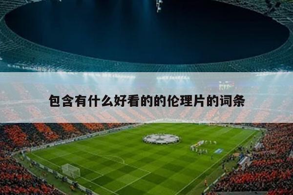包含有什么好看的的伦理片的词条