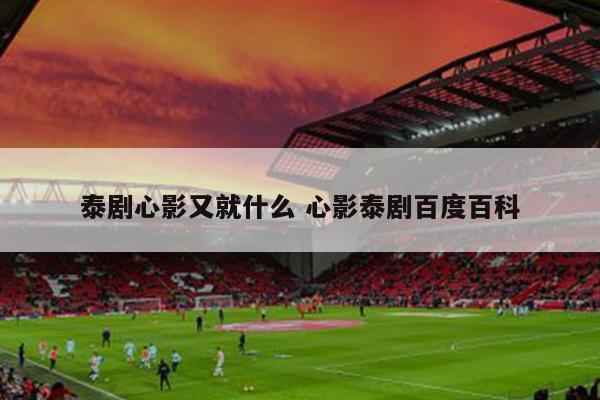 泰剧心影又就什么 心影泰剧百度百科