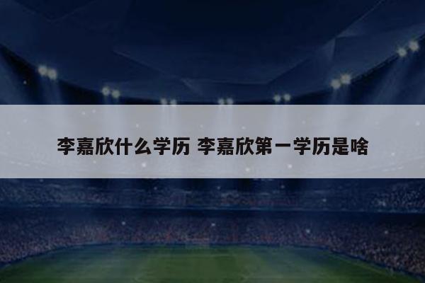 李嘉欣什么学历 李嘉欣第一学历是啥