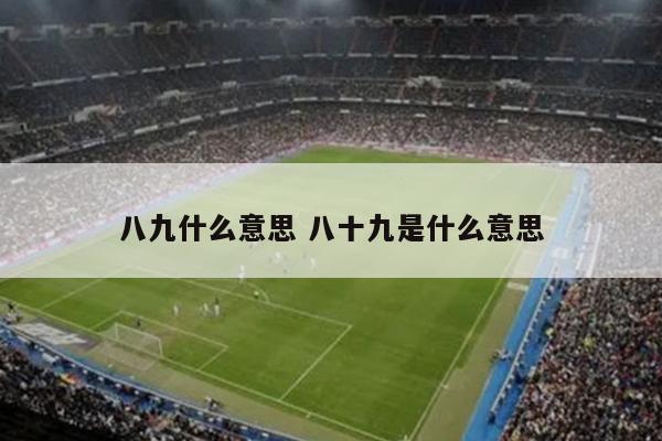 八九什么意思 八十九是什么意思