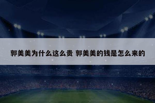 郭美美为什么这么贵 郭美美的钱是怎么来的
