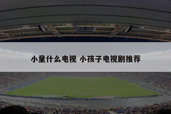 小童什么电视 小孩子电视剧推荐