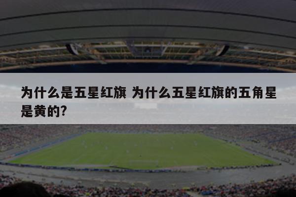 为什么是五星红旗 为什么五星红旗的五角星是黄的?