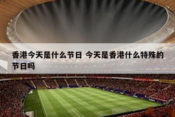 香港今天是什么节日 今天是香港什么特殊的节日吗