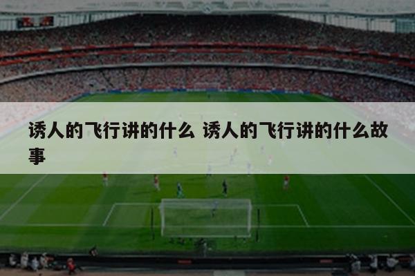诱人的飞行讲的什么 诱人的飞行讲的什么故事