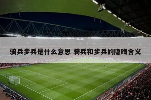 骑兵步兵是什么意思 骑兵和步兵的隐晦含义