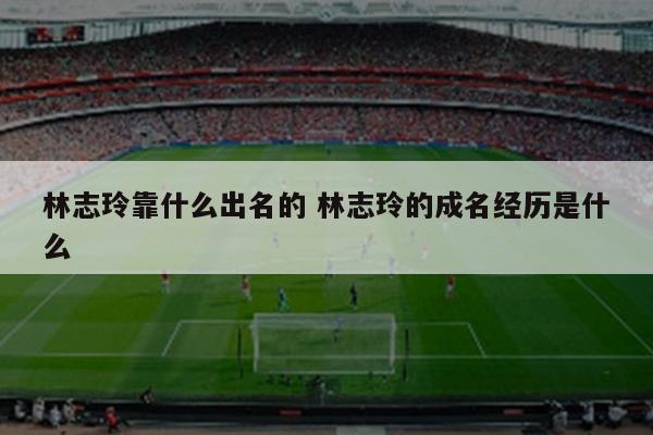 林志玲靠什么出名的 林志玲的成名经历是什么