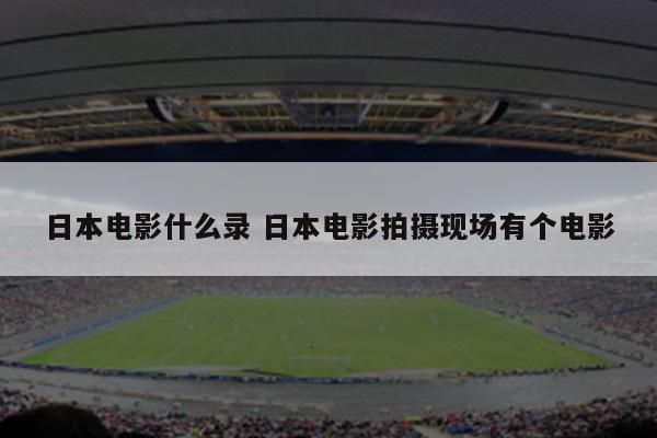 日本电影什么录 日本电影拍摄现场有个电影