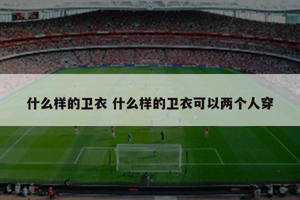 什么样的卫衣 什么样的卫衣可以两个人穿