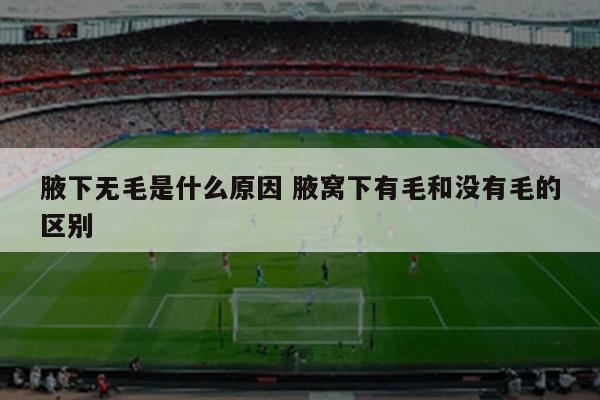 腋下无毛是什么原因 腋窝下有毛和没有毛的区别