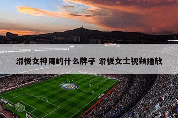 滑板女神用的什么牌子 滑板女士视频播放