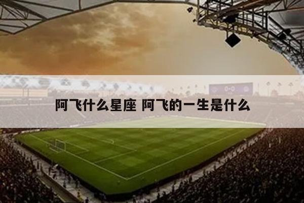 阿飞什么星座 阿飞的一生是什么