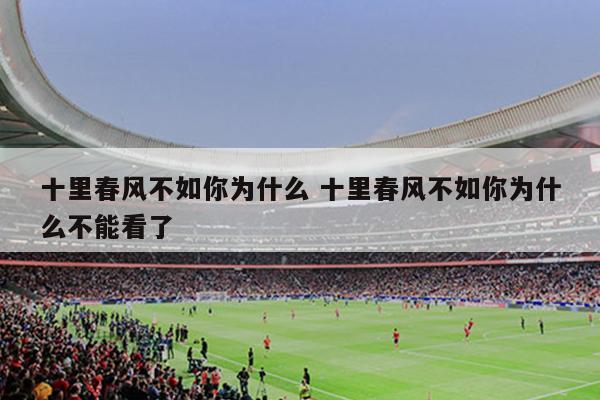 十里春风不如你为什么 十里春风不如你为什么不能看了